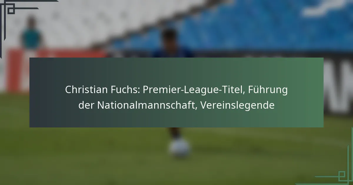 Christian Fuchs: Premier-League-Titel, Führung der Nationalmannschaft, Vereinslegende