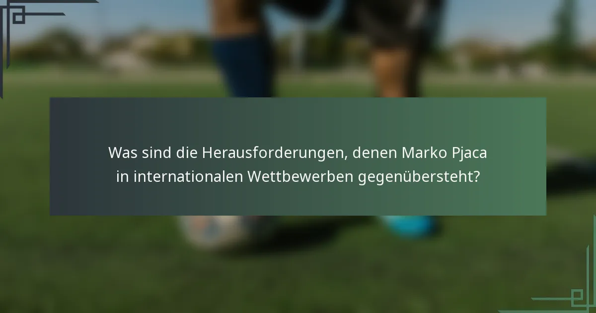 Was sind die Herausforderungen, denen Marko Pjaca in internationalen Wettbewerben gegenübersteht?