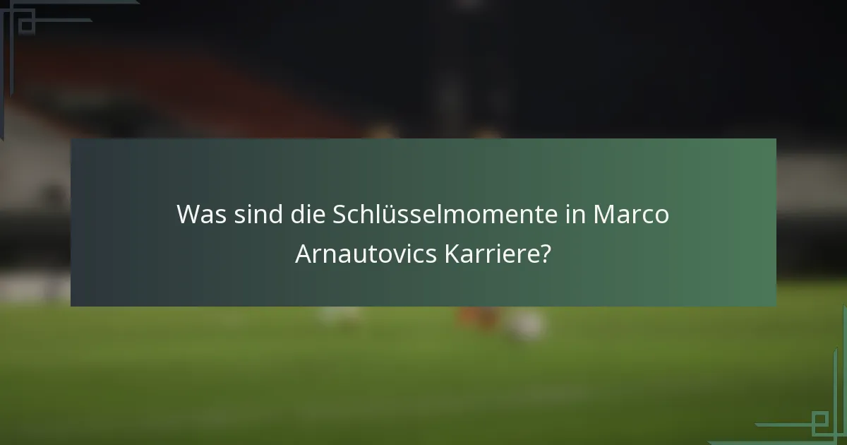 Was sind die Schlüsselmomente in Marco Arnautovics Karriere?