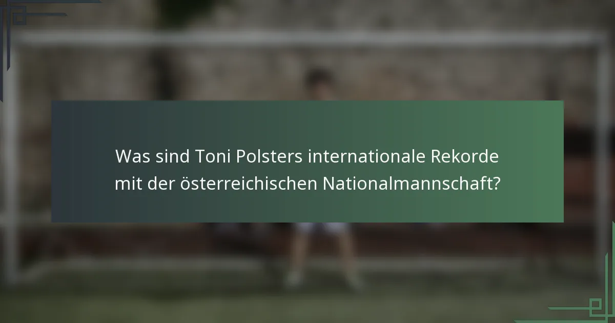 Was sind Toni Polsters internationale Rekorde mit der österreichischen Nationalmannschaft?