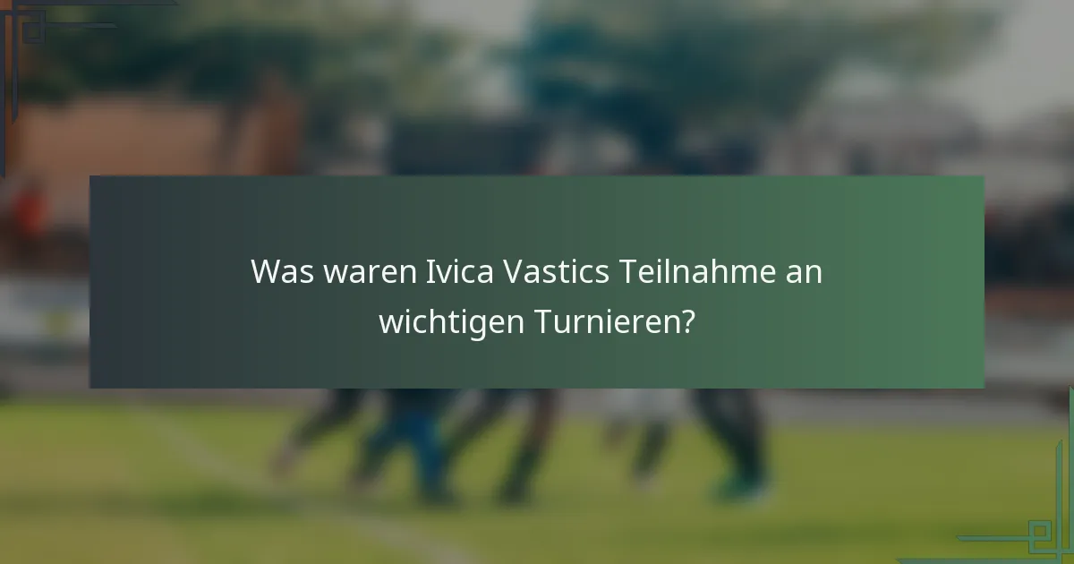 Was waren Ivica Vastics Teilnahme an wichtigen Turnieren?
