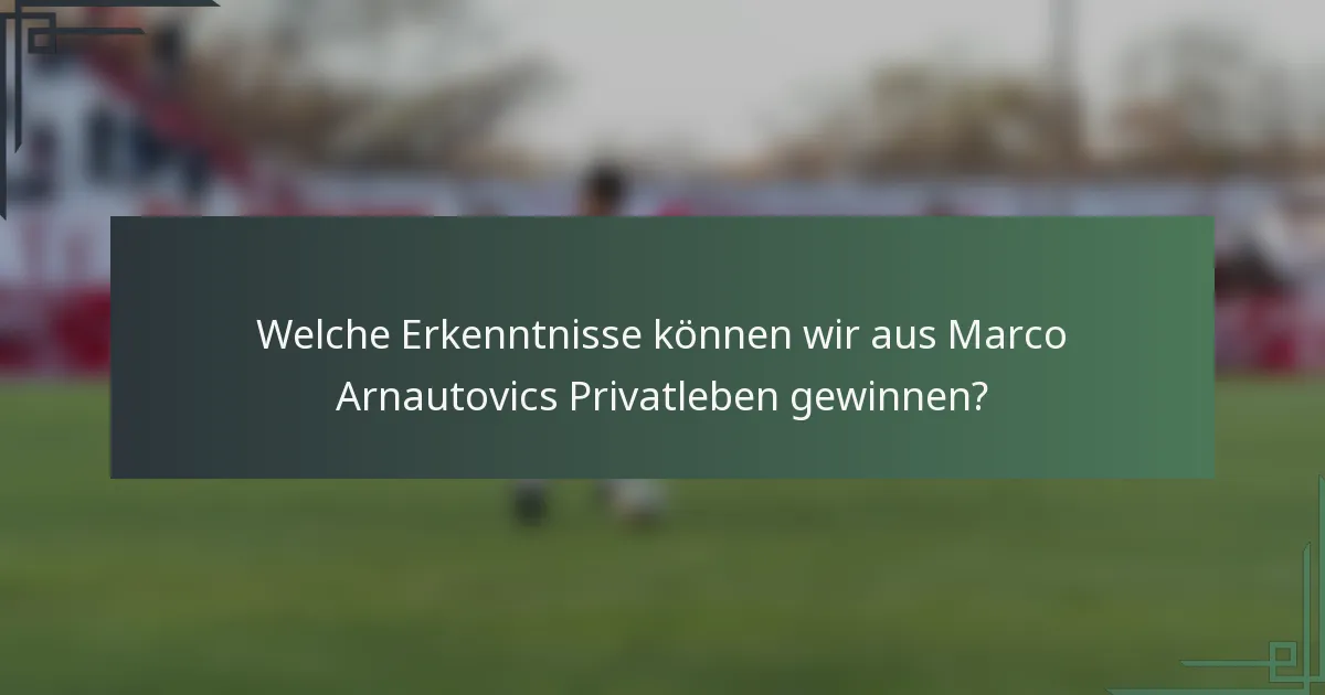 Welche Erkenntnisse können wir aus Marco Arnautovics Privatleben gewinnen?