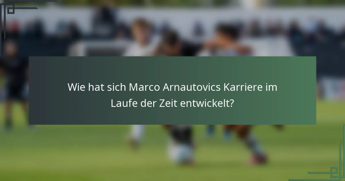 Wie hat sich Marco Arnautovics Karriere im Laufe der Zeit entwickelt?