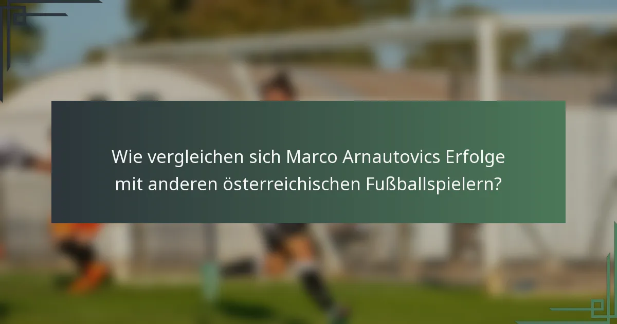 Wie vergleichen sich Marco Arnautovics Erfolge mit anderen österreichischen Fußballspielern?
