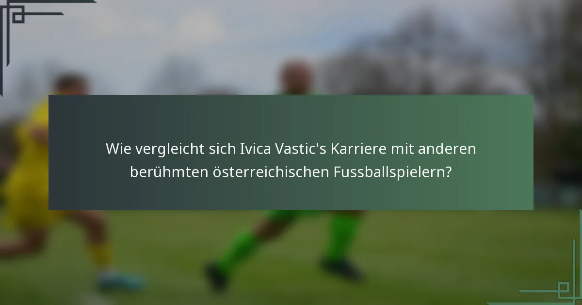 Wie vergleicht sich Ivica Vastic's Karriere mit anderen berühmten österreichischen Fussballspielern?