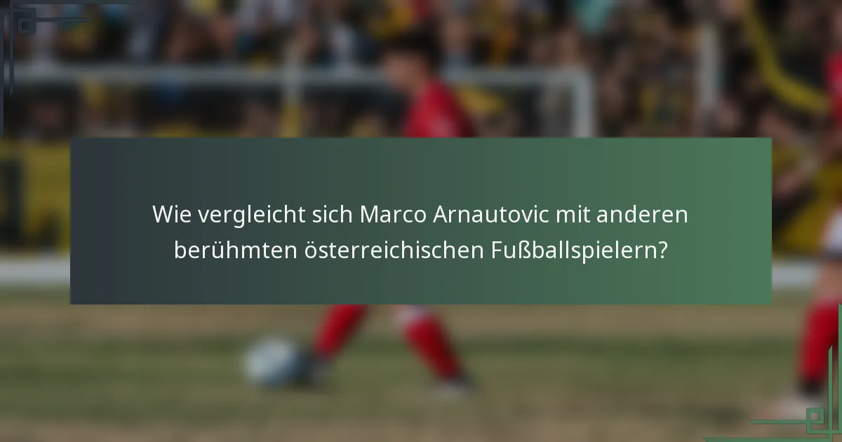 Wie vergleicht sich Marco Arnautovic mit anderen berühmten österreichischen Fußballspielern?